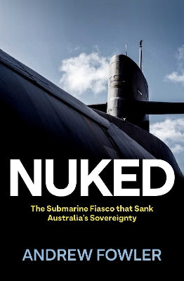 Paddington NSW, Nuked: The Submarine Fiasco that Sank Australia's Sovereignty, Non-Fiction,AUSTRALIANA,Andrew Fowler,Paperback / softback,,,AU,Scott Morrison, nuclear power, submarine, Malcolm Turnbull, Emmanuel Macron, Joe Biden, subimperial power, Japan, China, politics, James Curran, policy, Anthony Albanese, Greens, Liberal, Labor