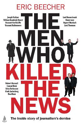 The Men Who Killed the News: The inside story of how media moguls abused their power, manipulated the truth and distorted democracy