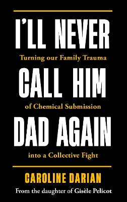 I'll Never Call Him Dad Again: By the daughter of Gis‚àö¬Æle Pelicot: Turning our family trauma of Chemical Submission into a collective fight