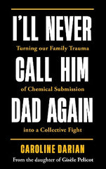 I'll Never Call Him Dad Again: By the daughter of Gis‚àö¬Æle Pelicot: Turning our family trauma of Chemical Submission into a collective fight