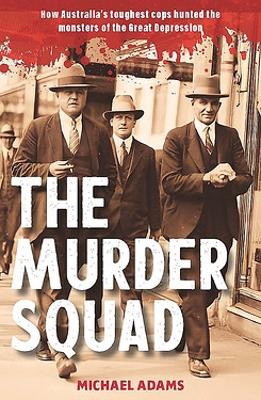 The Murder Squad: How Australia's toughest cops hunted the monsters of the Great Depression
